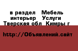  в раздел : Мебель, интерьер » Услуги . Тверская обл.,Кимры г.